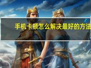 手机卡顿怎么解决最好的方法（手机卡顿怎么解决）
