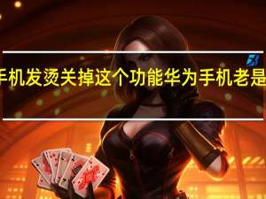 手机发烫关掉这个功能华为手机老是弹广告（手机发烫关掉这个功能）