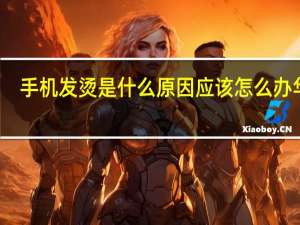 手机发烫是什么原因 应该怎么办华为（手机发烫是什么原因）