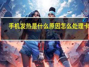 手机发热是什么原因怎么处理卡顿（手机发热是什么原因）