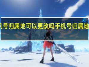 手机号归属地可以更改吗 手机号归属地能否更改