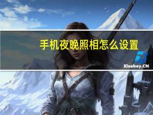 手机夜晚照相怎么设置（手机夜间照相怎么调）
