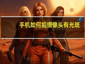 手机如何拍摄像头有光斑