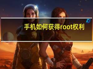 手机如何获得root权利（手机如何获得root权限）