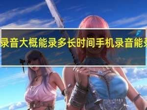 手机录音大概能录多长时间 手机录音能录多长时间