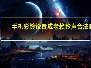手机彩铃设置成老赖铃声合法吗（手机彩铃设置）