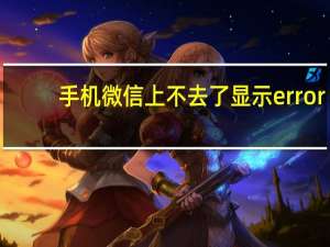 手机微信上不去了显示error（手机微信上不去）