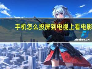 手机怎么投屏到电视上看电影（手机怎么投屏到电视）