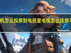 手机怎么投屏到电视里 电视怎么连接手机投屏