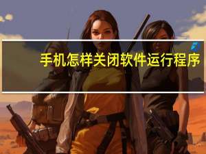 手机怎样关闭软件运行程序