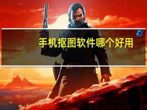 手机抠图软件哪个好用（手机抠图软件哪个好）