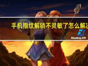 手机指纹解锁不灵敏了怎么解决（手机指纹解锁不灵敏）