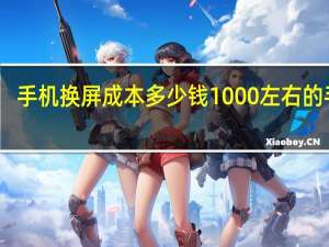 手机换屏成本多少钱1000左右的手机
