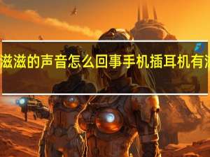 手机插耳机有滋滋的声音怎么回事 手机插耳机有滋滋的声音怎么回事