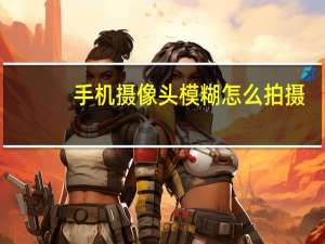 手机摄像头模糊怎么拍摄