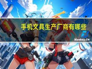 手机文具生产厂商有哪些