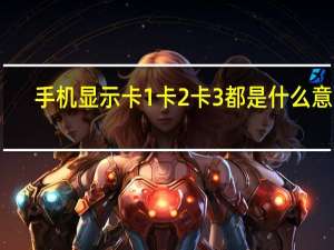 手机显示卡1卡2卡3都是什么意思