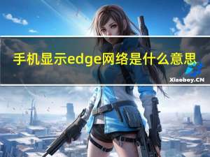 手机显示edge网络是什么意思（edge是什么网络）