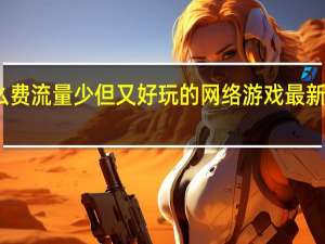 手机有什么费流量少但又好玩的网络游戏 最新好玩的网络游戏