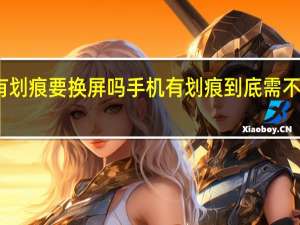 手机有划痕要换屏吗 手机有划痕到底需不需要换屏呢