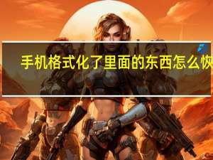 手机格式化了里面的东西怎么恢复（手机格式化）