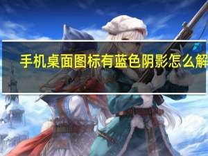 手机桌面图标有蓝色阴影怎么解决（图标有蓝色阴影）