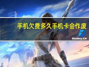 手机欠费多久手机卡会作废（手机欠费多久会停机）
