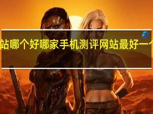 手机测评网站哪个好哪家手机测评网站最好一个权威测评排行榜