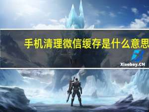手机清理微信缓存是什么意思（清理微信缓存是什么意思）