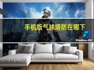 手机版气球塔防在哪下（手机版qq）