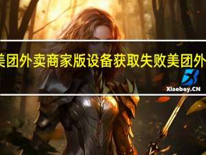 手机登录美团外卖商家版设备获取失败 美团外卖商家版电脑版