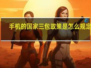 手机的国家三包政策是怎么规定的（手机的国家三包政策是怎么规定的呢）