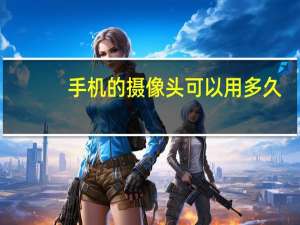 手机的摄像头可以用多久