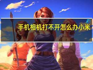 手机相机打不开怎么办小米（手机相机打不开怎么办）