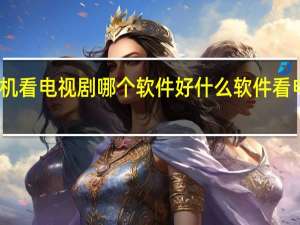 手机看电视剧哪个软件好 什么软件看电视最好
