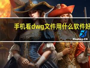 手机看dwg文件用什么软件好（dwg文件用什么软件打开）