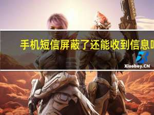 手机短信屏蔽了还能收到信息吗（手机短信屏蔽）