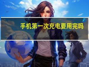 手机第一次充电要用完吗（手机第一次充电要充多久）
