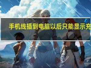 手机线插到电脑以后只能显示充电（手机数据线连接电脑只显示充电）