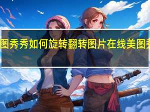 手机美图秀秀如何旋转翻转图片 在线美图秀秀照片处理