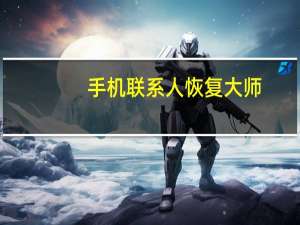 手机联系人恢复大师（手机联系人恢复）