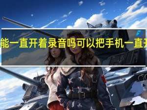 手机能一直开着录音吗 可以把手机一直开着录音吗