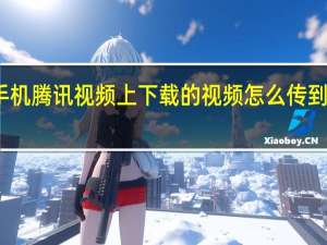 手机腾讯视频上下载的视频怎么传到电脑上（手机腾讯视频下载的视频怎么传到电脑）