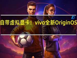 手机自带虚拟显卡！vivo全新OriginOS 4支持光追+插帧 带来主机级画质