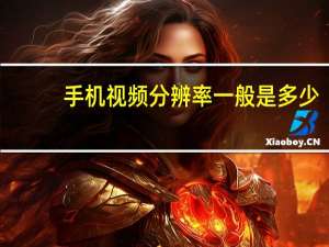 手机视频分辨率一般是多少（手机视频分辨率多少合适）