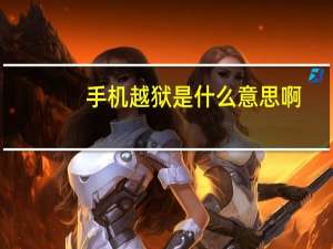 手机越狱是什么意思啊（手机越狱是什么意思）