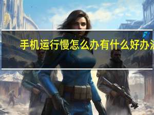 手机运行慢怎么办有什么好办法（手机运行慢怎么办）