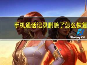 手机通话记录删除了怎么恢复（手机通话记录）