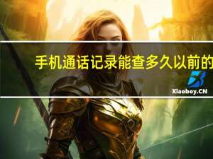 手机通话记录能查多久以前的（手机通话记录）