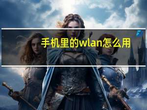 手机里的wlan怎么用（手机上的wlan怎么用）